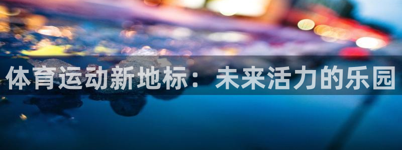 bbin视讯游戏官网：体育运动新地标：未来活力的乐园