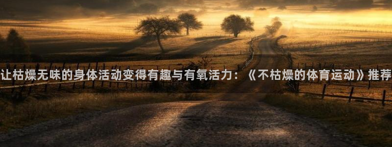 bbin视讯：让枯燥无味的身体活动变得有趣与有氧活力：《不枯燥的体育运动》推荐