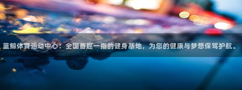 bbin视讯下：蓝鲸体育运动中心：全国首屈一指的健身基地，为您的健康与梦想保驾护航。