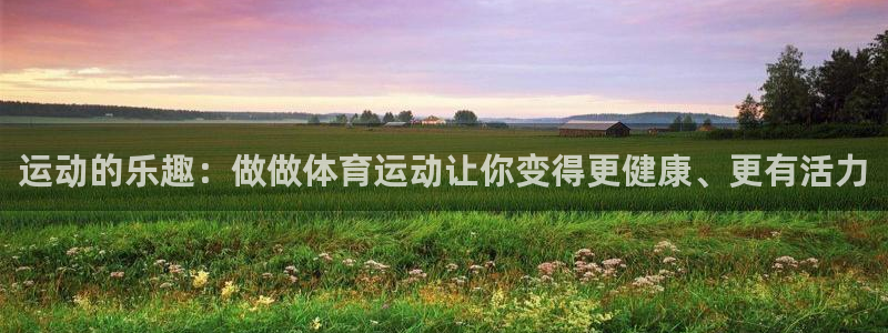 bbin视讯：运动的乐趣：做做体育运动让你变得更健康、更有活力